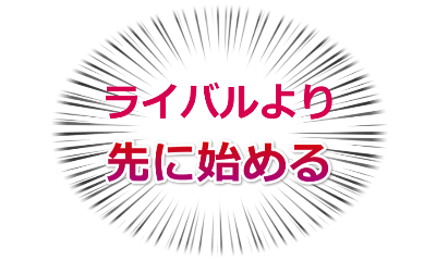 ライバルより先に始める
